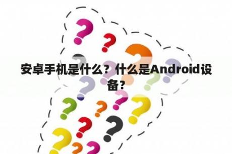 安卓手机是什么？什么是Android设备？