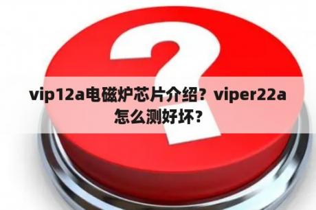 vip12a电磁炉芯片介绍？viper22a怎么测好坏？