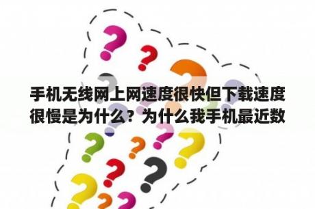 手机无线网上网速度很快但下载速度很慢是为什么？为什么我手机最近数据网络很差(重启和关后台都试过，信号也满格)？