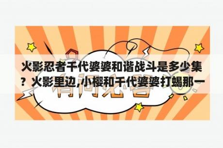 火影忍者千代婆婆和谐战斗是多少集？火影里边,小樱和千代婆婆打蝎那一集,是蝎放水她们才赢的？