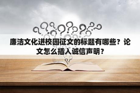 廉洁文化进校园征文的标题有哪些？论文怎么插入诚信声明？