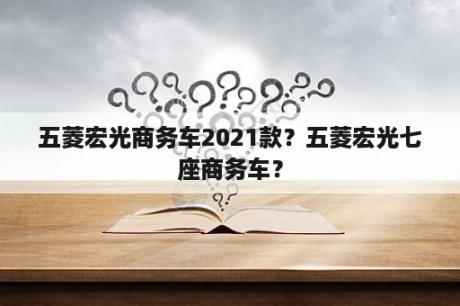 五菱宏光商务车2021款？五菱宏光七座商务车？