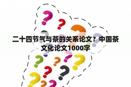 二十四节气与茶的关系论文？中国茶文化论文1000字