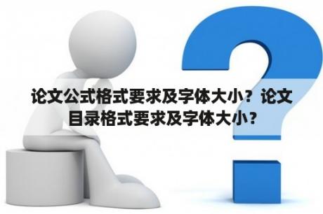 论文公式格式要求及字体大小？论文目录格式要求及字体大小？