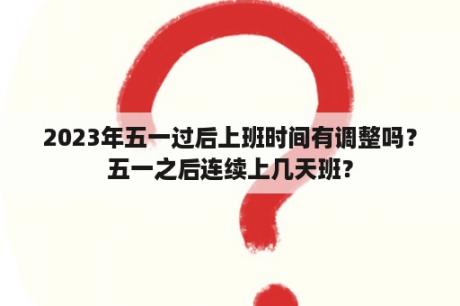 2023年五一过后上班时间有调整吗？五一之后连续上几天班？