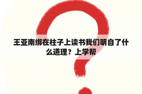 王亚南绑在柱子上读书我们明自了什么道理？上学帮