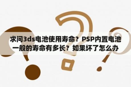 求问3ds电池使用寿命？PSP内置电池一般的寿命有多长？如果坏了怎么办？