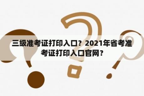 三级准考证打印入口？2021年省考准考证打印入口官网？