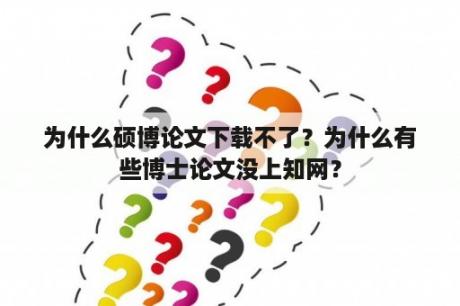 为什么硕博论文下载不了？为什么有些博士论文没上知网？