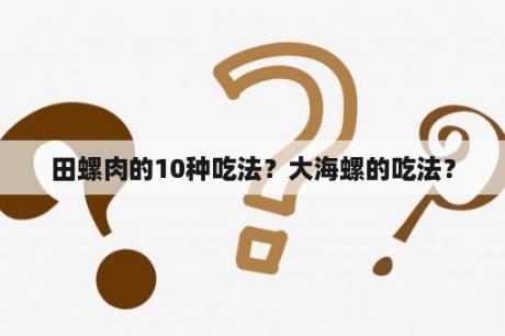 田螺肉的10种吃法？大海螺的吃法？