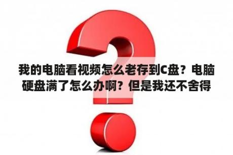 我的电脑看视频怎么老存到C盘？电脑硬盘满了怎么办啊？但是我还不舍得删除？