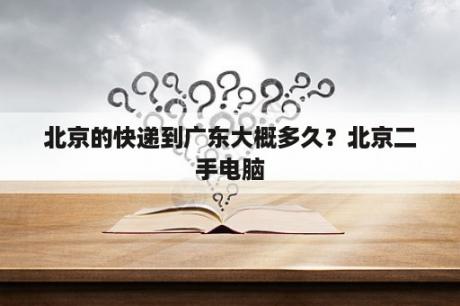 北京的快递到广东大概多久？北京二手电脑