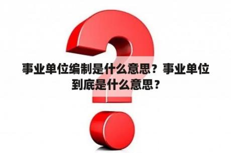 事业单位编制是什么意思？事业单位到底是什么意思？