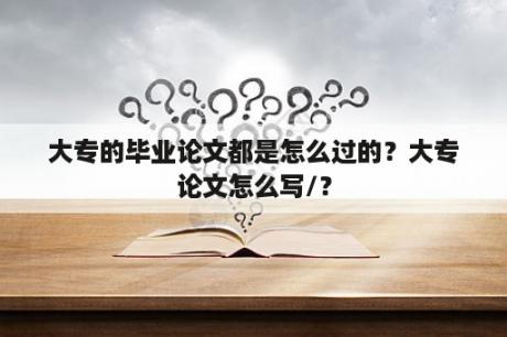 大专的毕业论文都是怎么过的？大专论文怎么写/？