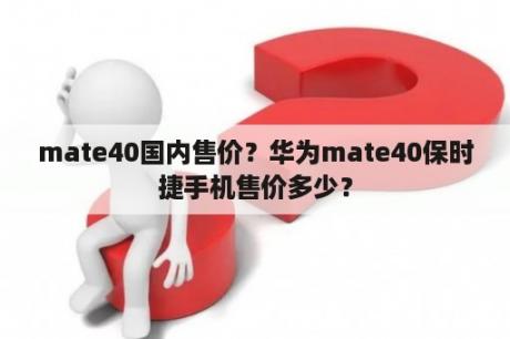 mate40国内售价？华为mate40保时捷手机售价多少？