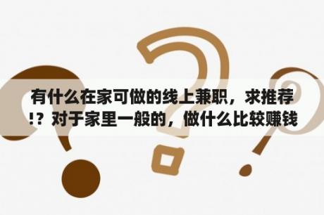 有什么在家可做的线上兼职，求推荐!？对于家里一般的，做什么比较赚钱实在？