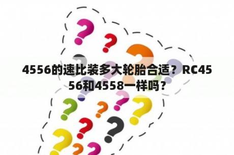 4556的速比装多大轮胎合适？RC4556和4558一样吗？