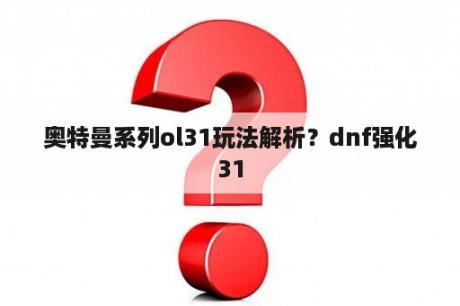 奥特曼系列ol31玩法解析？dnf强化31