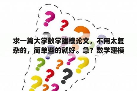 求一篇大学数学建模论文，不用太复杂的，简单些的就好。急？数学建模是什么？