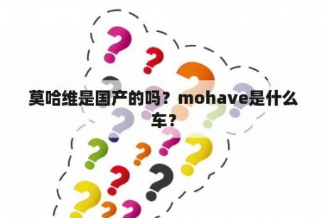 莫哈维是国产的吗？mohave是什么车？