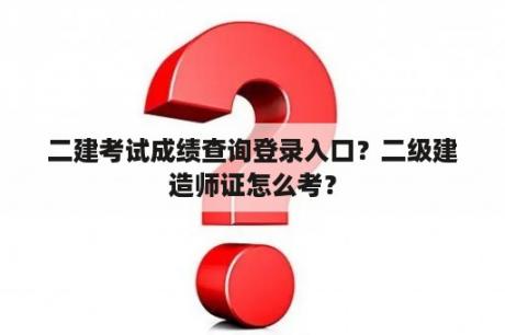 二建考试成绩查询登录入口？二级建造师证怎么考？