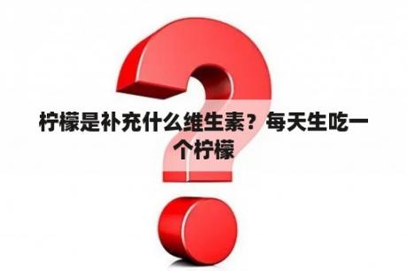 柠檬是补充什么维生素？每天生吃一个柠檬