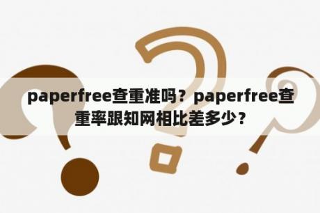 paperfree查重准吗？paperfree查重率跟知网相比差多少？