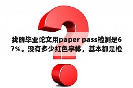 我的毕业论文用paper pass检测是67%。没有多少红色字体，基本都是橙色的。用万方检测是5.6%z哪个准？论文查重率，paperpass35%，万方13.48%，知网大概会是什么水平？