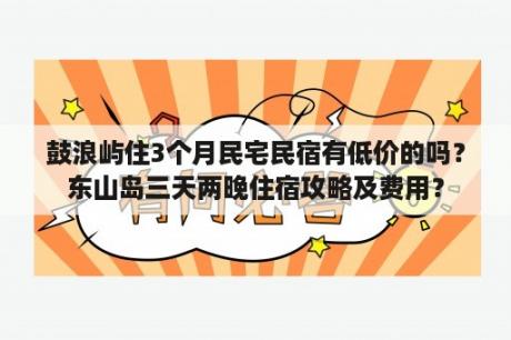 鼓浪屿住3个月民宅民宿有低价的吗？东山岛三天两晚住宿攻略及费用？