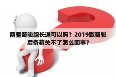 两驱奇骏跑长途可以吗？2019款奇骏后备箱关不了怎么回事？