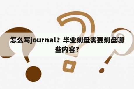 怎么写journal？毕业刻盘需要刻盘哪些内容？