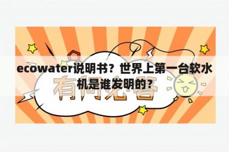 ecowater说明书？世界上第一台软水机是谁发明的？