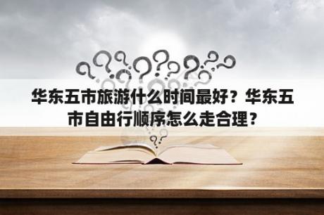 华东五市旅游什么时间最好？华东五市自由行顺序怎么走合理？