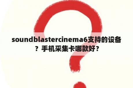 soundblastercinema6支持的设备？手机采集卡哪款好？