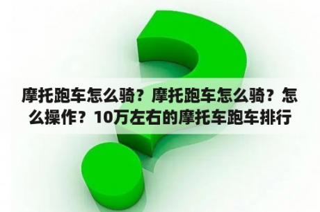 摩托跑车怎么骑？摩托跑车怎么骑？怎么操作？10万左右的摩托车跑车排行榜？