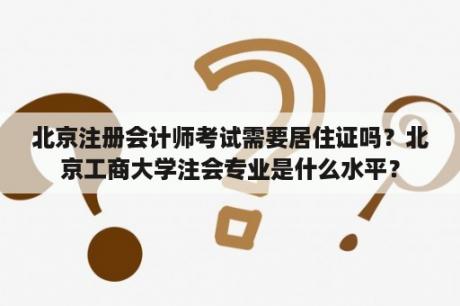 北京注册会计师考试需要居住证吗？北京工商大学注会专业是什么水平？