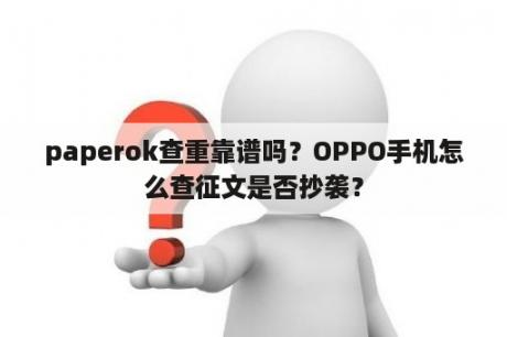 paperok查重靠谱吗？OPPO手机怎么查征文是否抄袭？