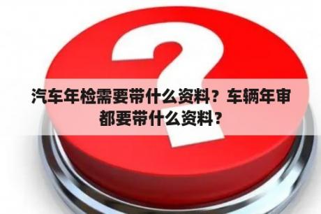 汽车年检需要带什么资料？车辆年审都要带什么资料？