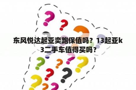 东风悦达起亚奕跑保值吗？13起亚k3二手车值得买吗？