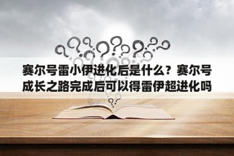 赛尔号雷小伊进化后是什么？赛尔号成长之路完成后可以得雷伊超进化吗？