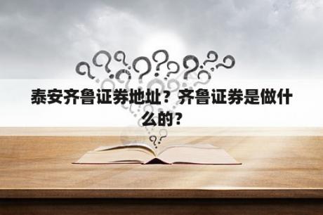 泰安齐鲁证券地址？齐鲁证券是做什么的？