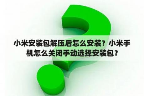 小米安装包解压后怎么安装？小米手机怎么关闭手动选择安装包？