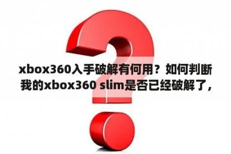 xbox360入手破解有何用？如何判断我的xbox360 slim是否已经破解了，是何种破解？