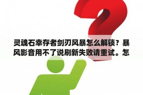 灵魂石幸存者剑刃风暴怎么解锁？暴风影音用不了说刷新失败请重试。怎么办？