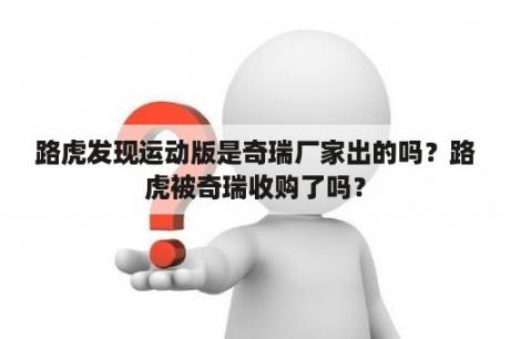 路虎发现运动版是奇瑞厂家出的吗？路虎被奇瑞收购了吗？