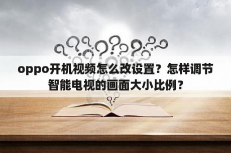 oppo开机视频怎么改设置？怎样调节智能电视的画面大小比例？