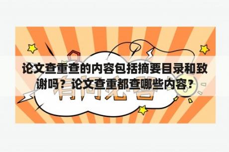 论文查重查的内容包括摘要目录和致谢吗？论文查重都查哪些内容？