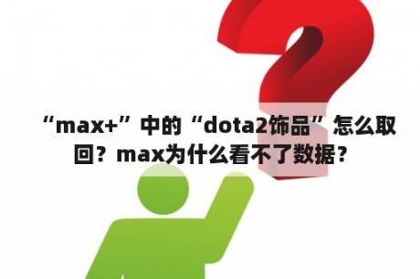 “max+”中的“dota2饰品”怎么取回？max为什么看不了数据？