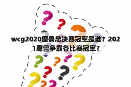 wcg2020魔兽总决赛冠军是谁？2021魔兽争霸各比赛冠军？