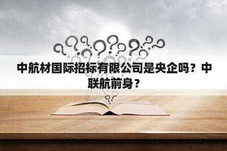 中航材国际招标有限公司是央企吗？中联航前身？